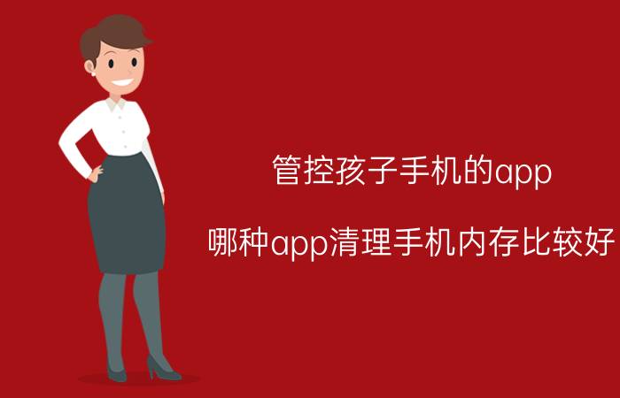 管控孩子手机的app 哪种app清理手机内存比较好？